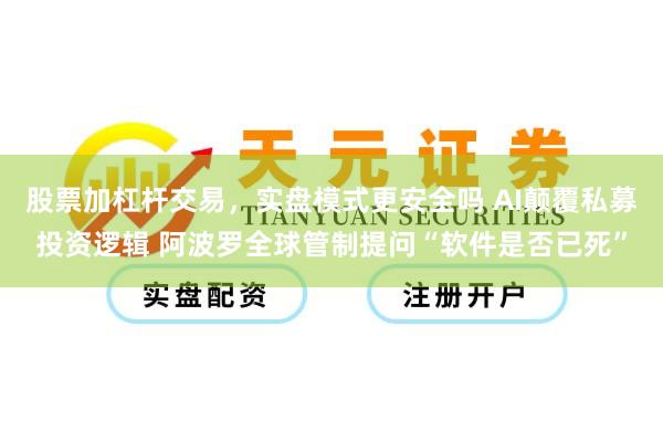 股票加杠杆交易，实盘模式更安全吗 AI颠覆私募投资逻辑 阿波罗全球管制提问“软件是否已死”