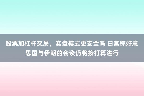 股票加杠杆交易，实盘模式更安全吗 白宫称好意思国与伊朗的会谈仍将按打算进行