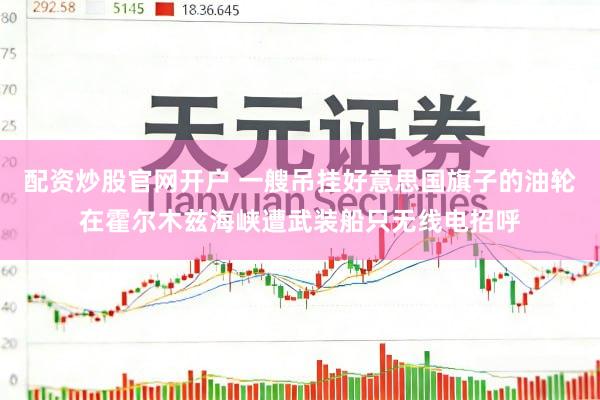 配资炒股官网开户 一艘吊挂好意思国旗子的油轮在霍尔木兹海峡遭武装船只无线电招呼