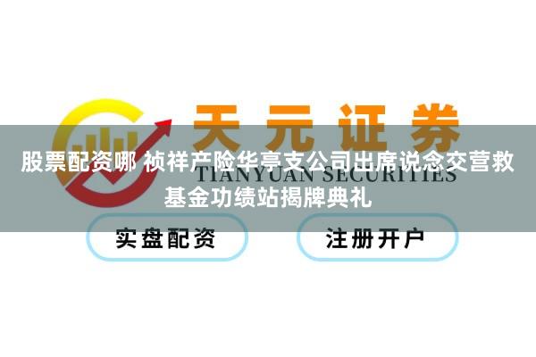 股票配资哪 祯祥产险华亭支公司出席说念交营救基金功绩站揭牌典礼