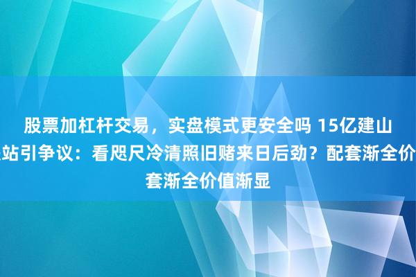 股票加杠杆交易，实盘模式更安全吗 15亿建山顶高铁站引争议：看咫尺冷清照旧赌来日后劲？配套渐全价值渐显