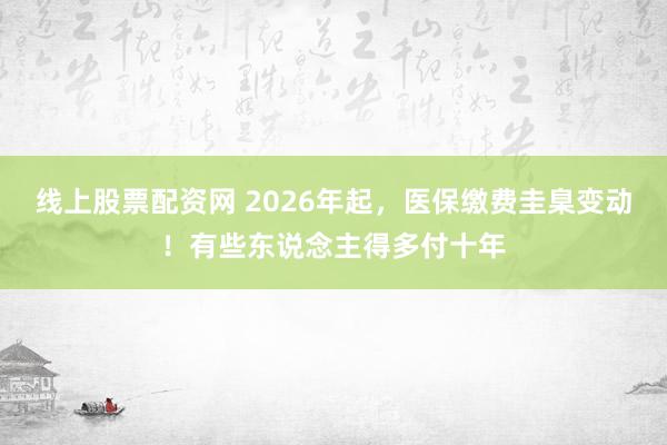 线上股票配资网 2026年起，医保缴费圭臬变动！有些东说念主得多付十年