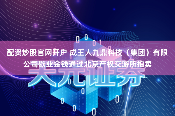 配资炒股官网开户 成王人九鼎科技（集团）有限公司歇业金钱通过北京产权交游所拍卖