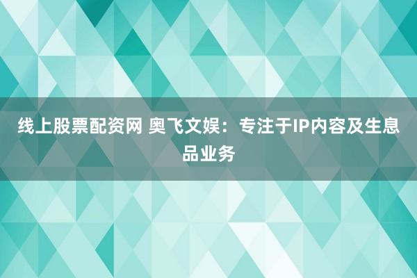 线上股票配资网 奥飞文娱：专注于IP内容及生息品业务