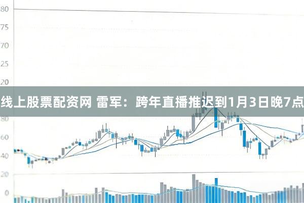 线上股票配资网 雷军：跨年直播推迟到1月3日晚7点
