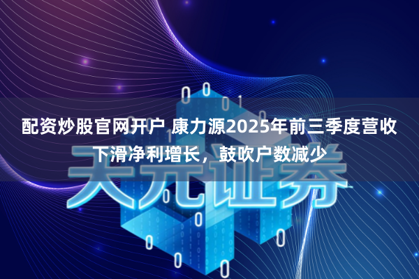 配资炒股官网开户 康力源2025年前三季度营收下滑净利增长，鼓吹户数减少