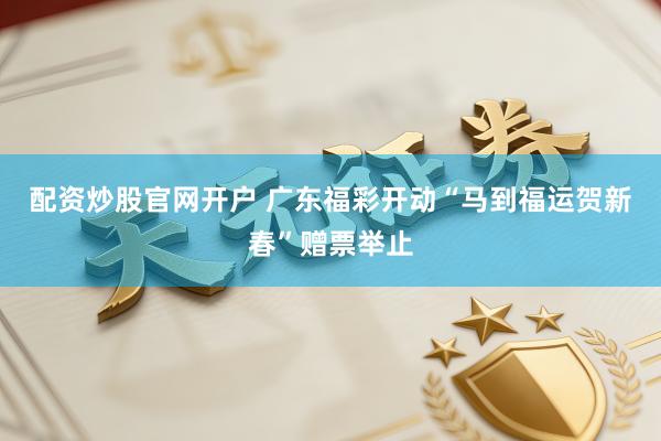 配资炒股官网开户 广东福彩开动“马到福运贺新春”赠票举止