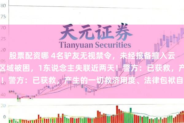 股票配资哪 4名驴友无视禁令，未经报备擅入云南雨崩神湖未开荒高危区域被困，1东说念主失联近两天！警方：已获救，产生的一切救济用度、法律包袱自行承担