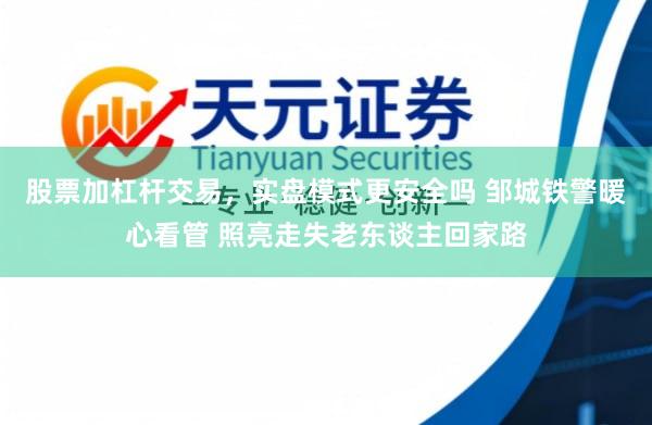 股票加杠杆交易，实盘模式更安全吗 邹城铁警暖心看管 照亮走失老东谈主回家路