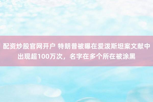 配资炒股官网开户 特朗普被曝在爱泼斯坦案文献中出现超100万次，名字在多个所在被涂黑