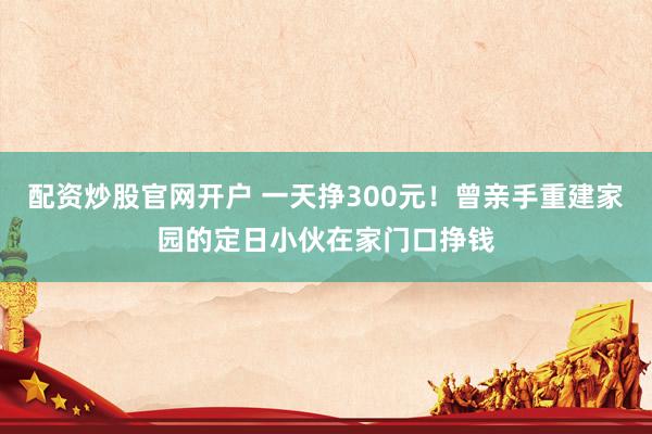 配资炒股官网开户 一天挣300元！曾亲手重建家园的定日小伙在家门口挣钱