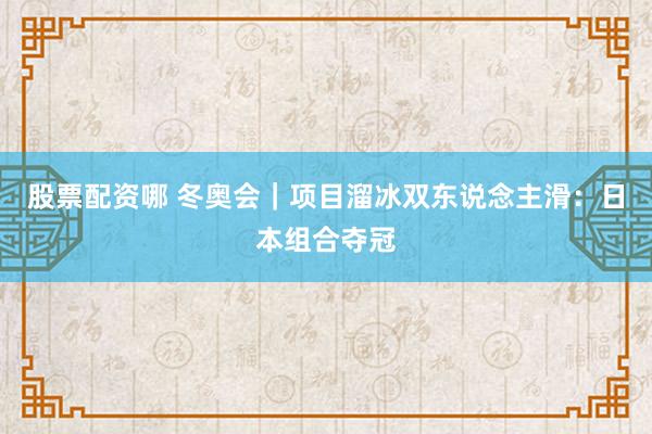 股票配资哪 冬奥会｜项目溜冰双东说念主滑：日本组合夺冠
