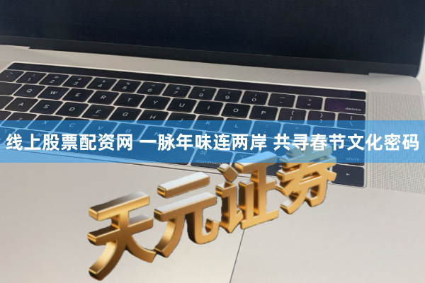 线上股票配资网 一脉年味连两岸 共寻春节文化密码
