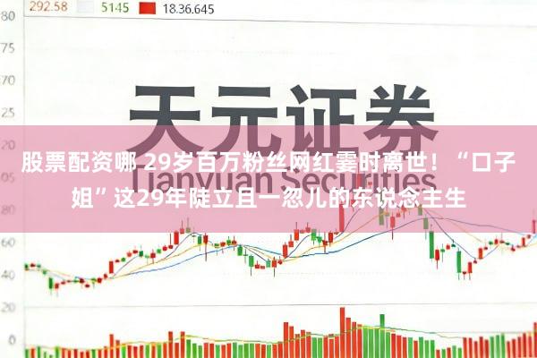 股票配资哪 29岁百万粉丝网红霎时离世！“口子姐”这29年陡立且一忽儿的东说念主生