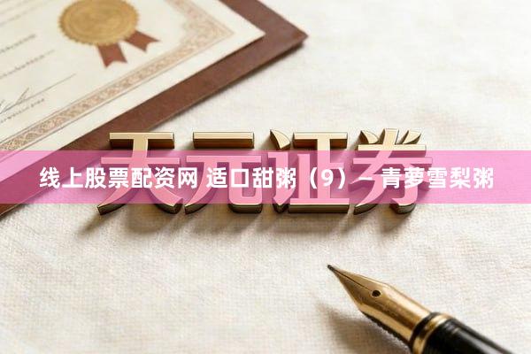 线上股票配资网 适口甜粥（9）— 青萝雪梨粥