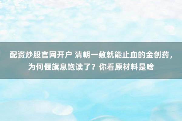 配资炒股官网开户 清朝一敷就能止血的金创药，为何偃旗息饱读了？你看原材料是啥