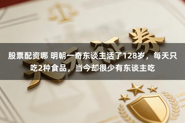 股票配资哪 明朝一奇东谈主活了128岁，每天只吃2种食品，当今却很少有东谈主吃
