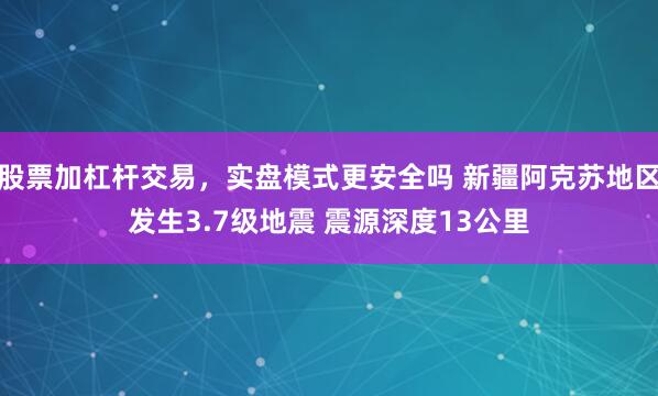 股票加杠杆交易，实盘模式更安全吗 新疆阿克苏地区发生3.7级地震 震源深度13公里