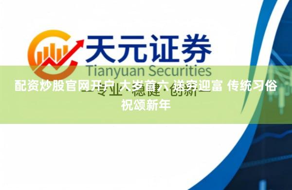 配资炒股官网开户 大岁首六 送穷迎富 传统习俗祝颂新年