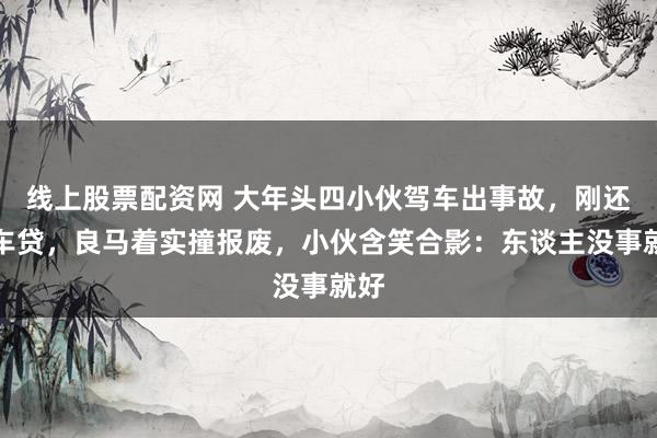 线上股票配资网 大年头四小伙驾车出事故，刚还清车贷，良马着实撞报废，小伙含笑合影：东谈主没事就好