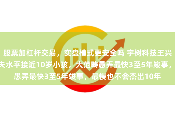 股票加杠杆交易，实盘模式更安全吗 宇树科技王兴兴称机器东说念主工夫水平接近10岁小孩，大范畴愚弄最快3至5年竣事，最慢也不会杰出10年