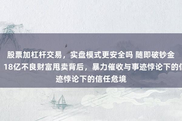 股票加杠杆交易，实盘模式更安全吗 随即破钞金融困局：18亿不良财富甩卖背后，暴力催收与事迹悖论下的信任危境