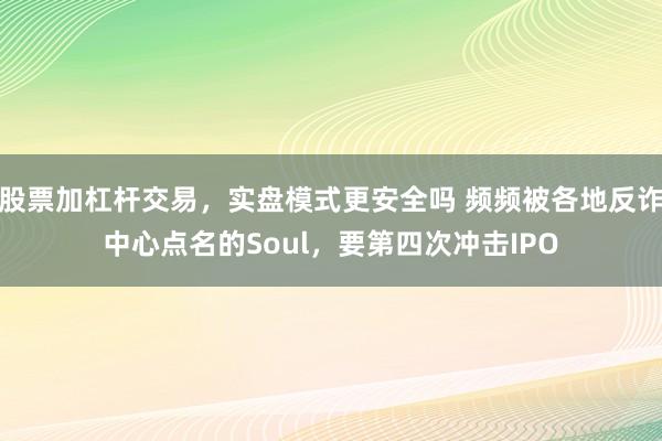 股票加杠杆交易，实盘模式更安全吗 频频被各地反诈中心点名的Soul，要第四次冲击IPO