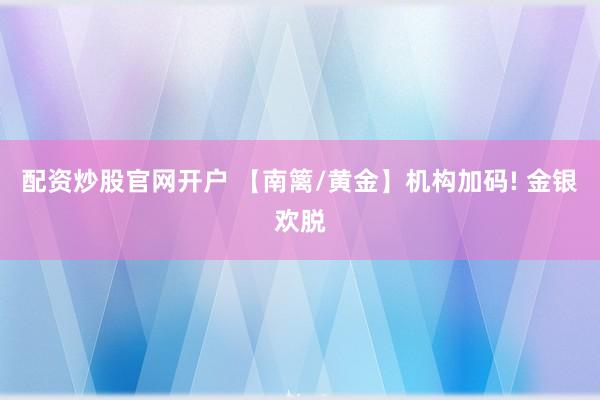 配资炒股官网开户 【南篱/黄金】机构加码! 金银欢脱
