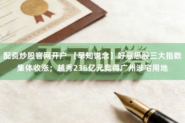 配资炒股官网开户 【早知说念】好意思股三大指数集体收涨；越秀236亿元竞得广州涉宅用地