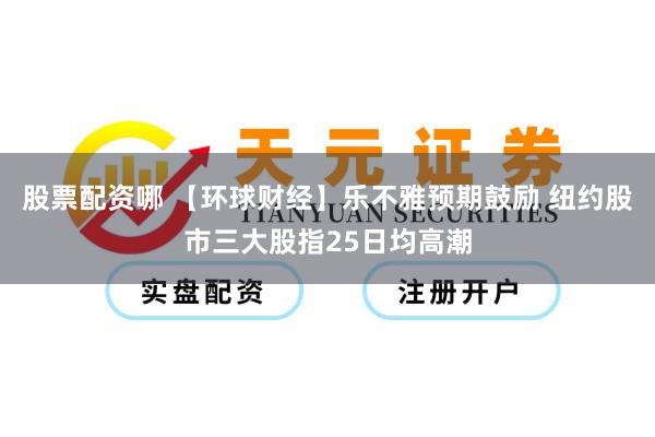 股票配资哪 【环球财经】乐不雅预期鼓励 纽约股市三大股指25日均高潮