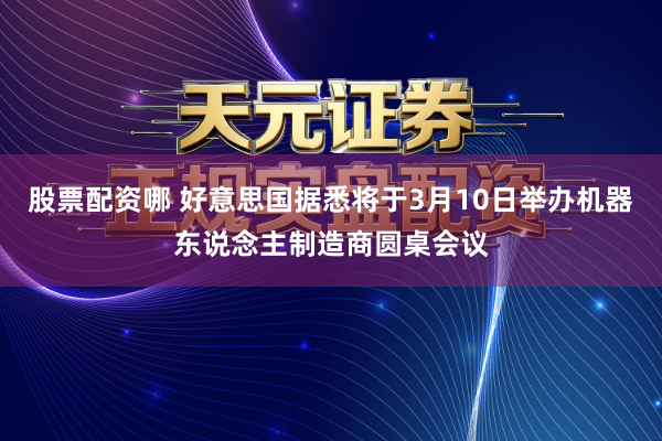 股票配资哪 好意思国据悉将于3月10日举办机器东说念主制造商圆桌会议