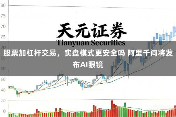 股票加杠杆交易，实盘模式更安全吗 阿里千问将发布AI眼镜