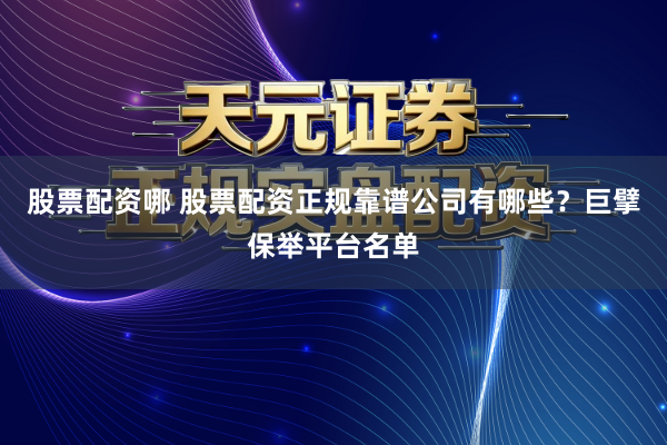 股票配资哪 股票配资正规靠谱公司有哪些？巨擘保举平台名单