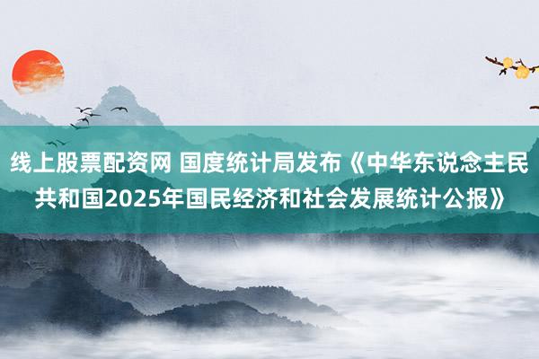 线上股票配资网 国度统计局发布《中华东说念主民共和国2025年国民经济和社会发展统计公报》