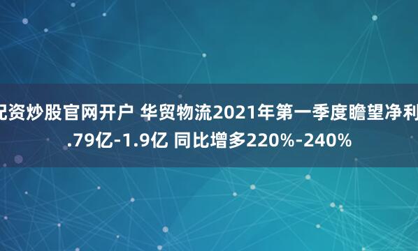 配资炒股官网开户 华贸物流2021年第一季度瞻望净利1.79亿-1.9亿 同比增多220%-240%