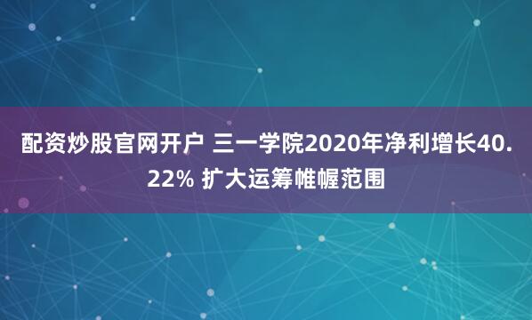 配资炒股官网开户 三一学院2020年净利增长40.22% 扩大运筹帷幄范围