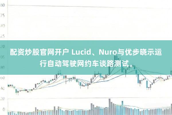 配资炒股官网开户 Lucid、Nuro与优步晓示运行自动驾驶网约车谈路测试。