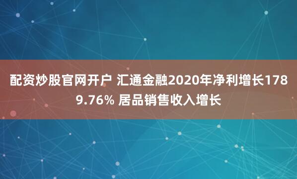 配资炒股官网开户 汇通金融2020年净利增长1789.76% 居品销售收入增长
