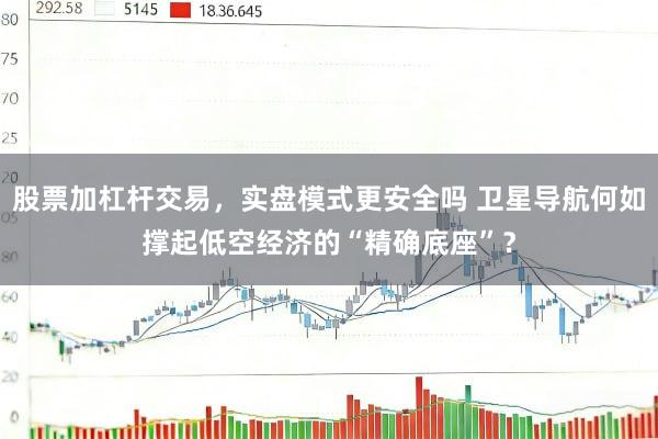 股票加杠杆交易,实盘模式更安全吗 卫星导航何如撑起低空经济的“精确底座”?