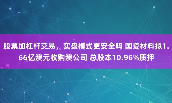 股票加杠杆交易,实盘模式更安全吗 国瓷材料拟1.66亿澳元收购澳公司 总股本10.96%质押