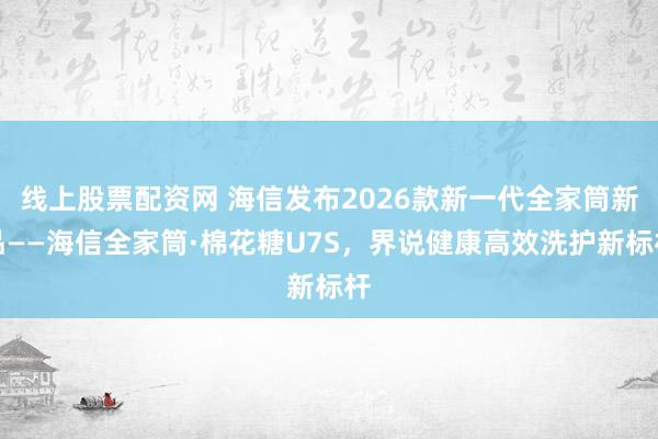 线上股票配资网 海信发布2026款新一代全家筒新品——海信全家筒·棉花糖U7S，界说健康高效洗护新标杆