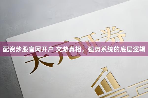 配资炒股官网开户 交游真相，强势系统的底层逻辑