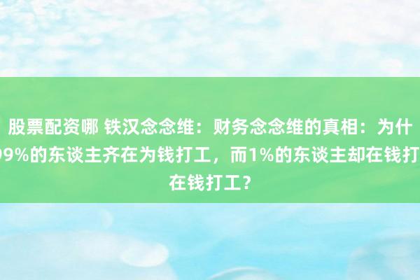 股票配资哪 铁汉念念维：财务念念维的真相：为什么99%的东谈主齐在为钱打工，而1%的东谈主却在钱打工？