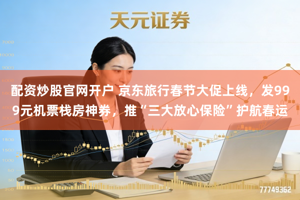 配资炒股官网开户 京东旅行春节大促上线,发999元机票栈房神券,推“三大放心保险”护航春运