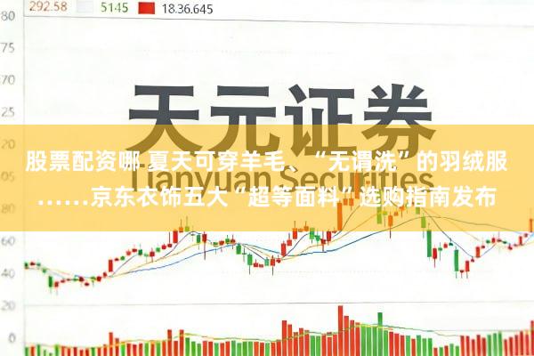 股票配资哪 夏天可穿羊毛、“无谓洗”的羽绒服……京东衣饰五大“超等面料”选购指南发布