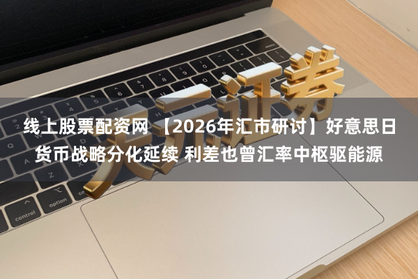 线上股票配资网 【2026年汇市研讨】好意思日货币战略分化延续 利差也曾汇率中枢驱能源