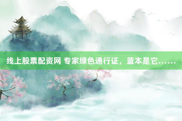 线上股票配资网 专家绿色通行证,蓝本是它……