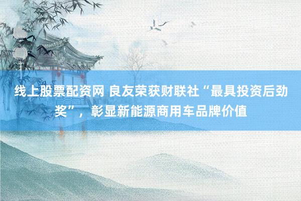 线上股票配资网 良友荣获财联社“最具投资后劲奖”,彰显新能源商用车品牌价值