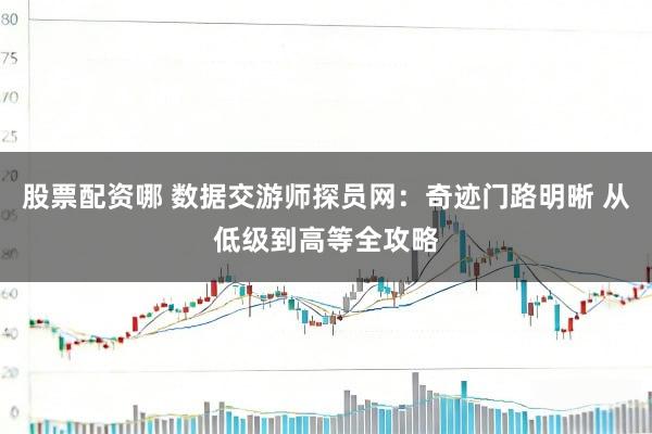 股票配资哪 数据交游师探员网:奇迹门路明晰 从低级到高等全攻略