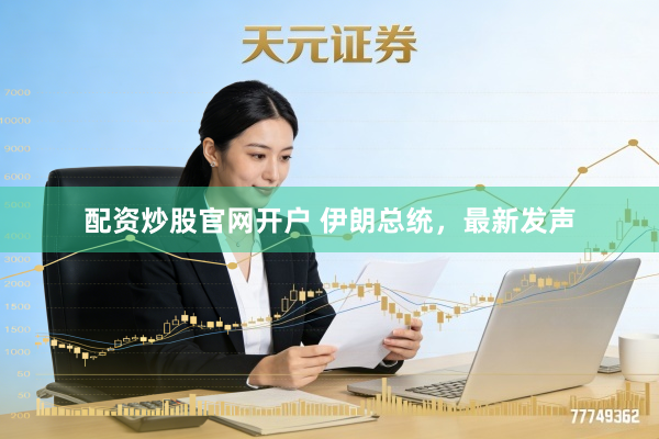 配资炒股官网开户 伊朗总统,最新发声